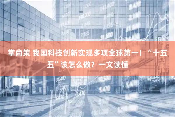 掌尚策 我国科技创新实现多项全球第一！“十五五”该怎么做？一文读懂