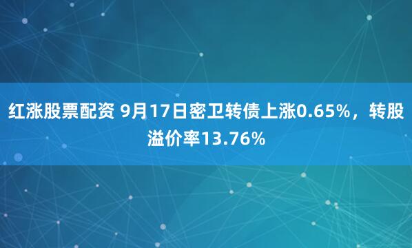 红涨股票配资 9月17日密卫转债上涨0.65%，转股溢价率13.76%