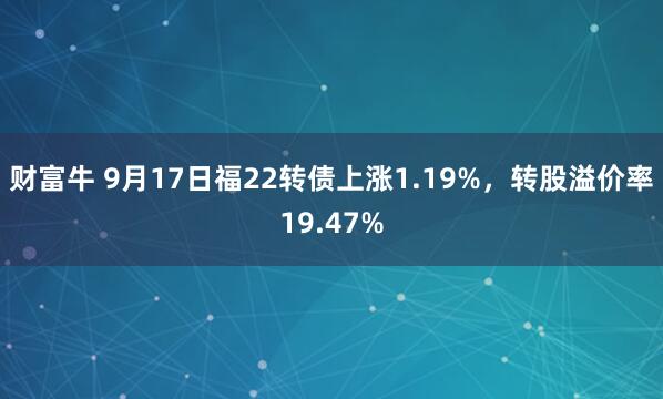 财富牛 9月17日福22转债上涨1.19%，转股溢价率19.47%