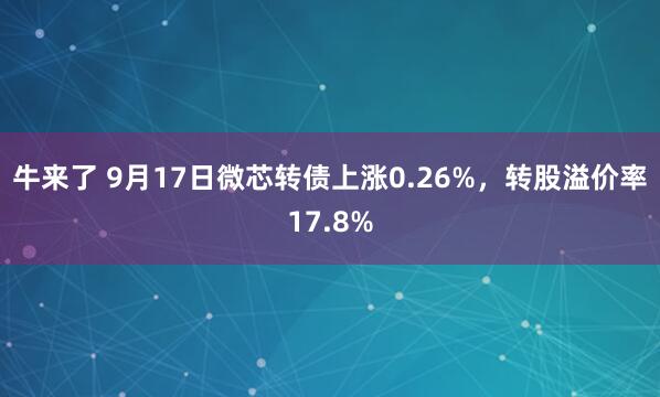 牛来了 9月17日微芯转债上涨0.26%，转股溢价率17.8%