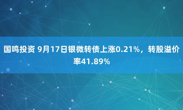 国鸣投资 9月17日银微转债上涨0.21%，转股溢价率41.89%