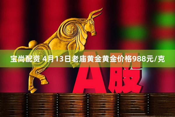 宝尚配资 4月13日老庙黄金黄金价格988元/克