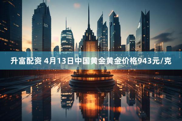 升富配资 4月13日中国黄金黄金价格943元/克