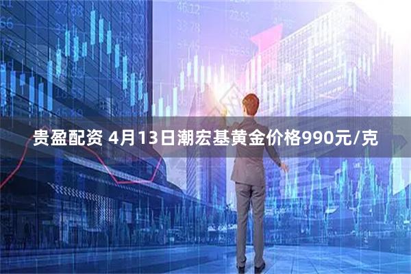 贵盈配资 4月13日潮宏基黄金价格990元/克