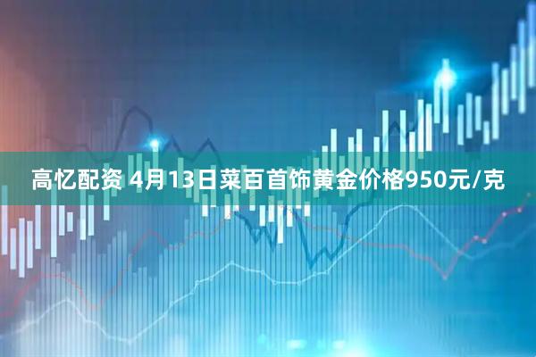 高忆配资 4月13日菜百首饰黄金价格950元/克