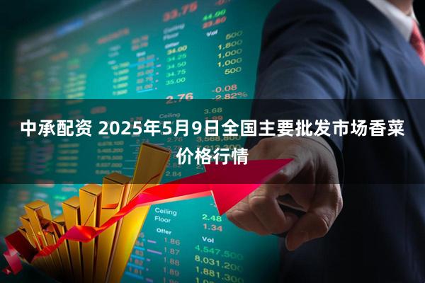 中承配资 2025年5月9日全国主要批发市场香菜价格行情