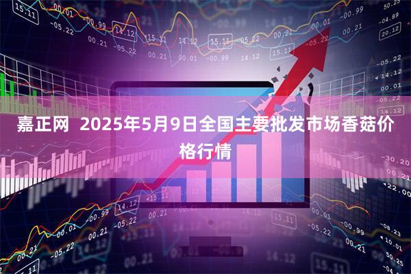 嘉正网  2025年5月9日全国主要批发市场香菇价格行情