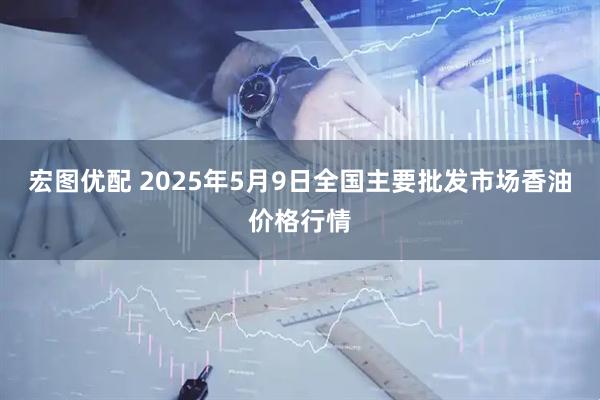 宏图优配 2025年5月9日全国主要批发市场香油价格行情