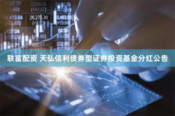 联富配资 天弘信利债券型证券投资基金分红公告