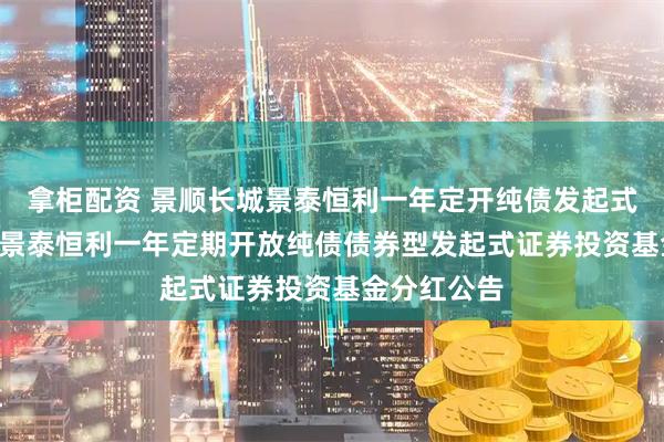 拿柜配资 景顺长城景泰恒利一年定开纯债发起式: 景顺长城景泰恒利一年定期开放纯债债券型发起式证券投资基金分红公告
