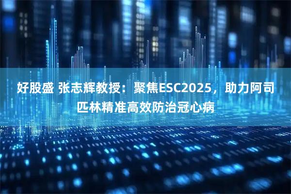 好股盛 张志辉教授：聚焦ESC2025，助力阿司匹林精准高效防治冠心病