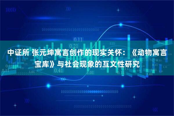 中证所 张元坤寓言创作的现实关怀：《动物寓言宝库》与社会现象的互文性研究