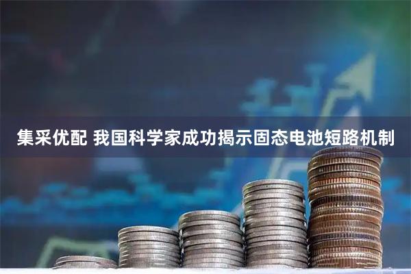 集采优配 我国科学家成功揭示固态电池短路机制