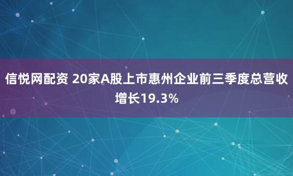 信悦网配资 20家A股上市惠州企业前三季度总营收增长19.3%