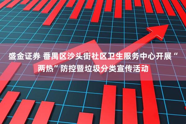 盛金证券 番禺区沙头街社区卫生服务中心开展“两热”防控暨垃圾分类宣传活动
