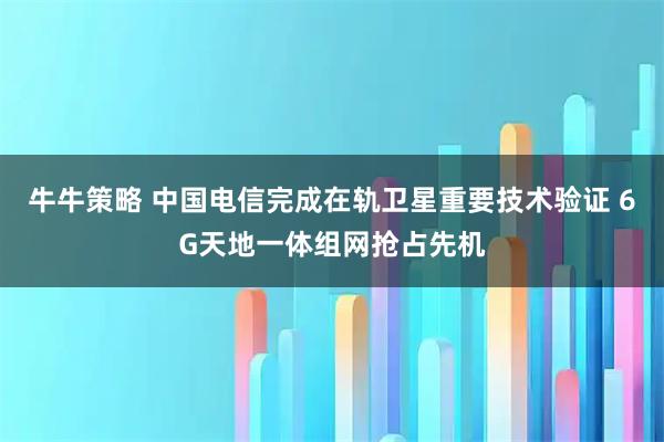 牛牛策略 中国电信完成在轨卫星重要技术验证 6G天地一体组网抢占先机