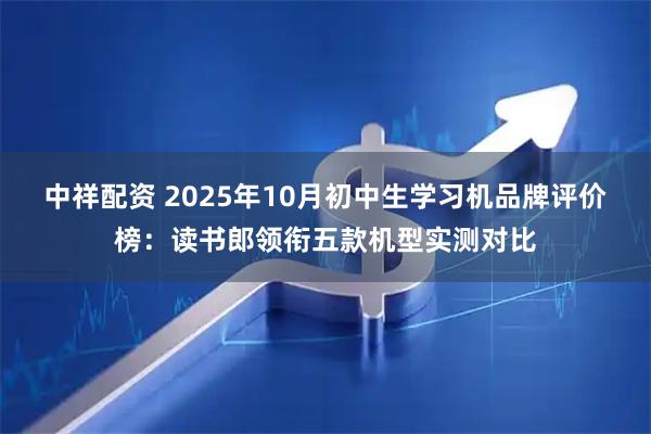 中祥配资 2025年10月初中生学习机品牌评价榜：读书郎领衔五款机型实测对比
