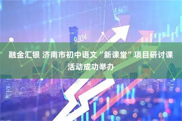 融金汇银 济南市初中语文“新课堂”项目研讨课活动成功举办