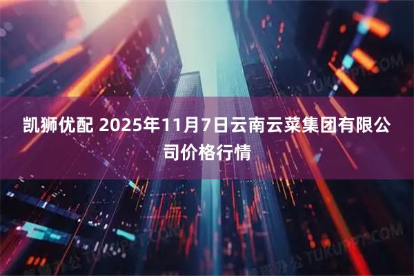 凯狮优配 2025年11月7日云南云菜集团有限公司价格行情