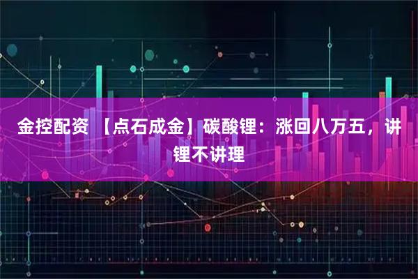金控配资 【点石成金】碳酸锂：涨回八万五，讲锂不讲理