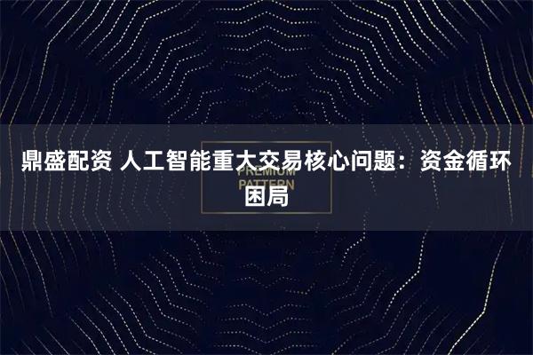 鼎盛配资 人工智能重大交易核心问题：资金循环困局