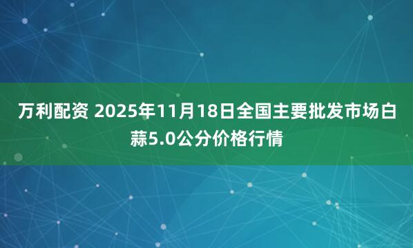 万利配资 2025年11月18日全国主要批发市场白蒜5.0公分价格行情
