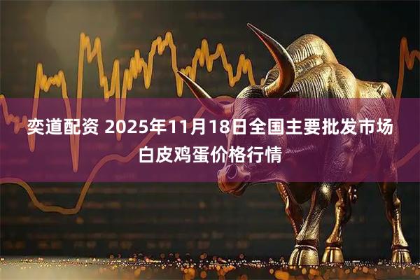 奕道配资 2025年11月18日全国主要批发市场白皮鸡蛋价格行情