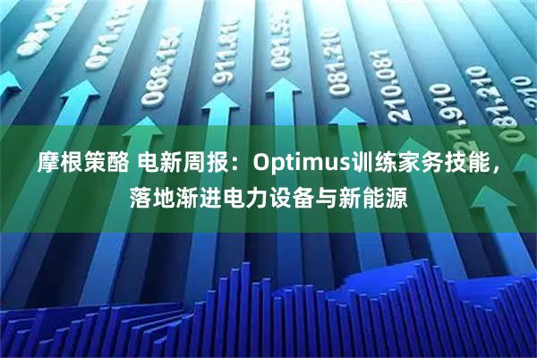摩根策酪 电新周报：Optimus训练家务技能，落地渐进电力设备与新能源