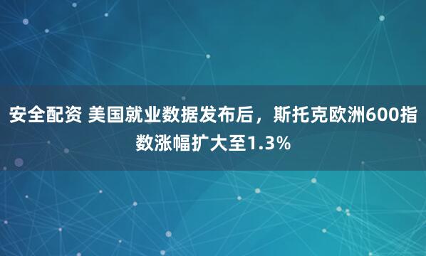 安全配资 美国就业数据发布后，斯托克欧洲600指数涨幅扩大至1.3%