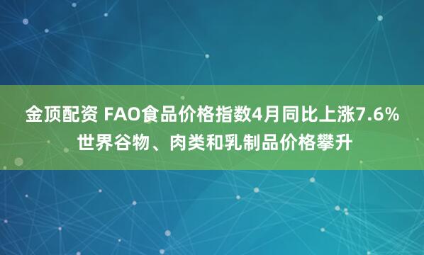 金顶配资 FAO食品价格指数4月同比上涨7.6% 世界谷物、肉类和乳制品价格攀升