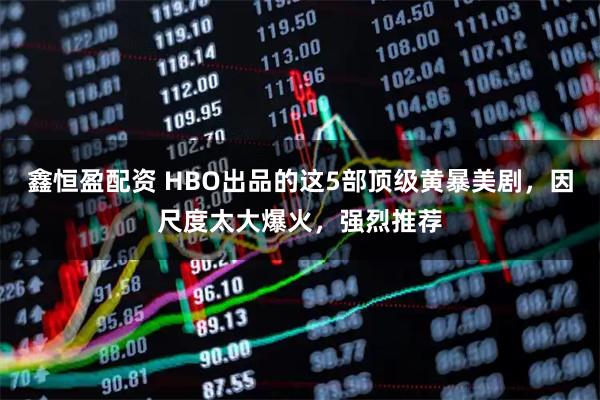 鑫恒盈配资 HBO出品的这5部顶级黄暴美剧，因尺度太大爆火，强烈推荐