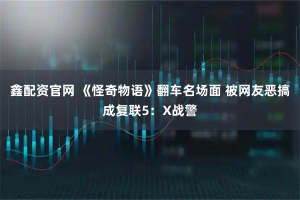 鑫配资官网 《怪奇物语》翻车名场面 被网友恶搞成复联5：X战警