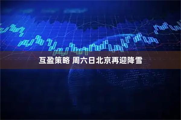 互盈策略 周六日北京再迎降雪