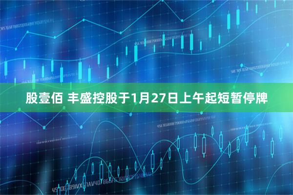 股壹佰 丰盛控股于1月27日上午起短暂停牌