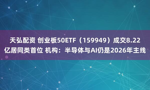 天弘配资 创业板50ETF（159949）成交8.22亿居同类首位 机构：半导体与AI仍是2026年主线