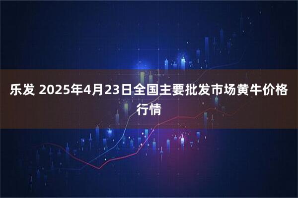 乐发 2025年4月23日全国主要批发市场黄牛价格行情