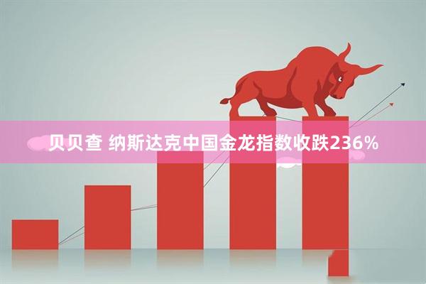 贝贝查 纳斯达克中国金龙指数收跌236%