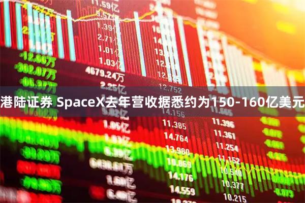 港陆证券 SpaceX去年营收据悉约为150-160亿美元