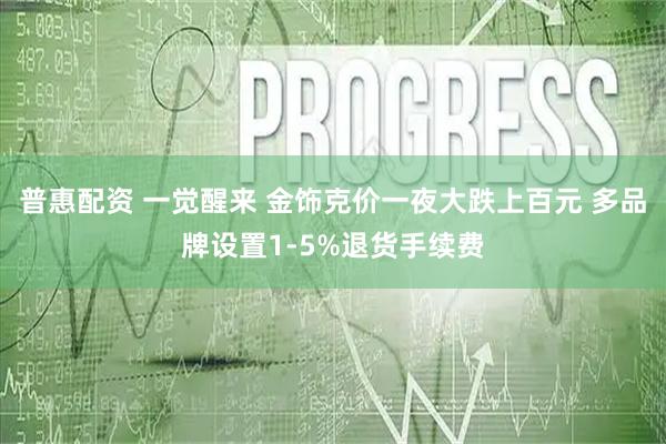 普惠配资 一觉醒来 金饰克价一夜大跌上百元 多品牌设置1-5%退货手续费