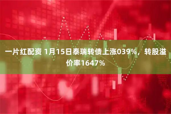 一片红配资 1月15日泰瑞转债上涨039%，转股溢价率1647%