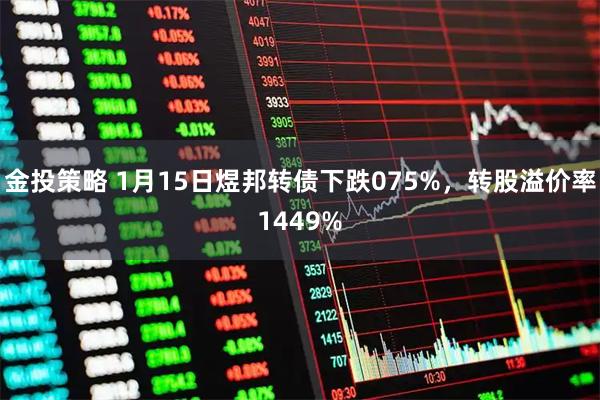 金投策略 1月15日煜邦转债下跌075%，转股溢价率1449%