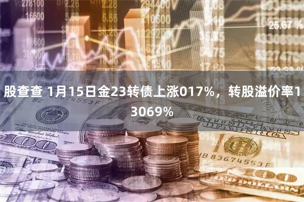 股查查 1月15日金23转债上涨017%，转股溢价率13069%
