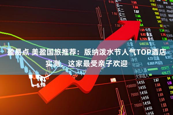 盈易点 美盈国旅推荐：版纳泼水节人气TOP酒店实测，这家最受亲子欢迎