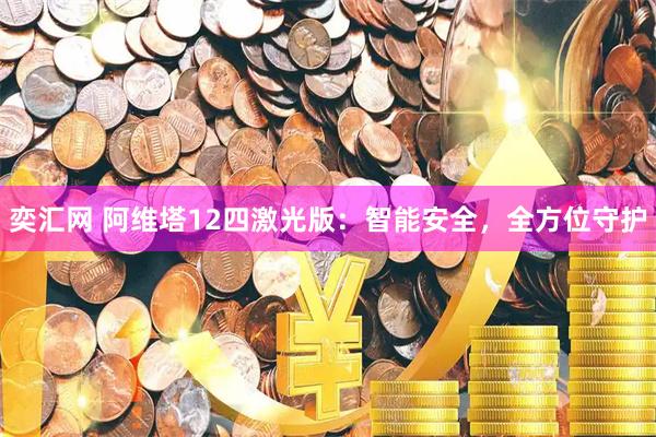 奕汇网 阿维塔12四激光版：智能安全，全方位守护