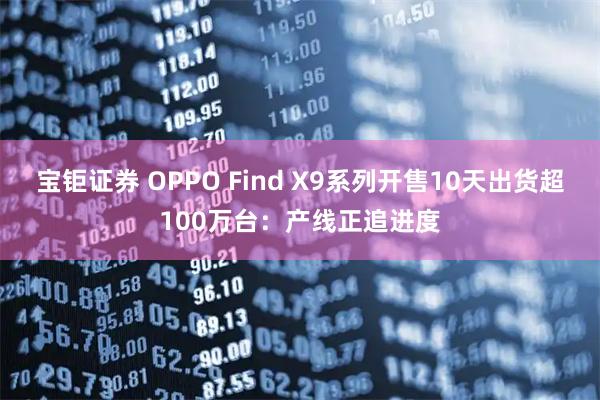 宝钜证券 OPPO Find X9系列开售10天出货超100万台：产线正追进度