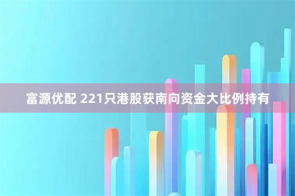 富源优配 221只港股获南向资金大比例持有
