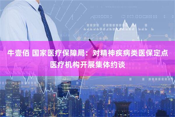 牛壹佰 国家医疗保障局：对精神疾病类医保定点医疗机构开展集体约谈