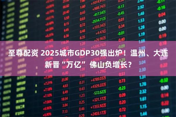 至尊配资 2025城市GDP30强出炉！温州、大连新晋“万亿” 佛山负增长？